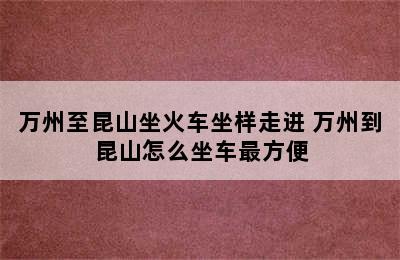 万州至昆山坐火车坐样走进 万州到昆山怎么坐车最方便